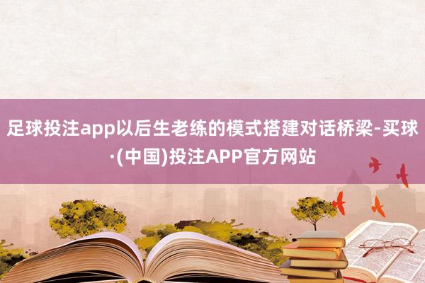 足球投注app以后生老练的模式搭建对话桥梁-买球·(中国)投注APP官方网站