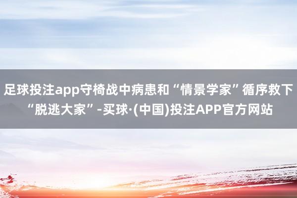 足球投注app守椅战中病患和“情景学家”循序救下“脱逃大家”-买球·(中国)投注APP官方网站