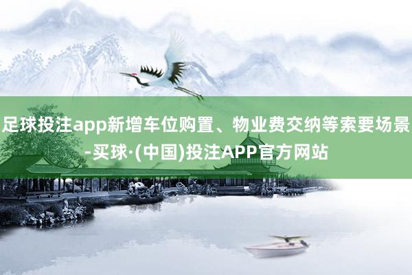 足球投注app新增车位购置、物业费交纳等索要场景-买球·(中国)投注APP官方网站