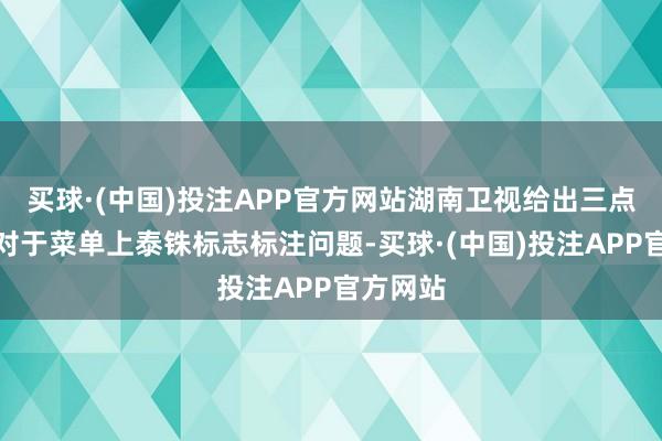 买球·(中国)投注APP官方网站湖南卫视给出三点讲明：对于菜单上泰铢标志标注问题-买球·(中国)投注APP官方网站