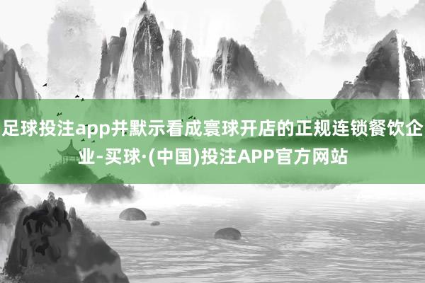 足球投注app并默示看成寰球开店的正规连锁餐饮企业-买球·(中国)投注APP官方网站