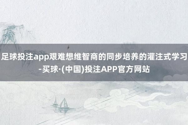 足球投注app艰难想维智商的同步培养的灌注式学习-买球·(中国)投注APP官方网站