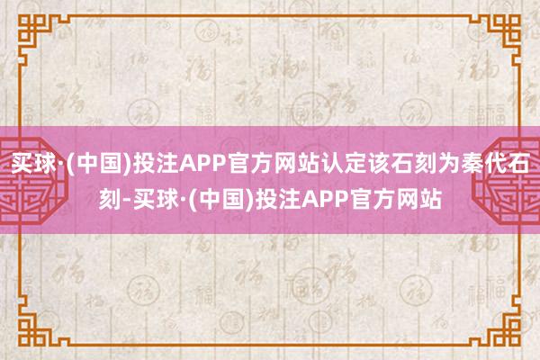 买球·(中国)投注APP官方网站认定该石刻为秦代石刻-买球·(中国)投注APP官方网站
