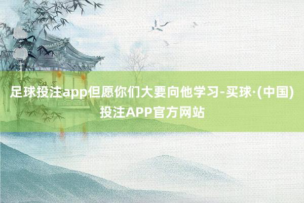 足球投注app但愿你们大要向他学习-买球·(中国)投注APP官方网站