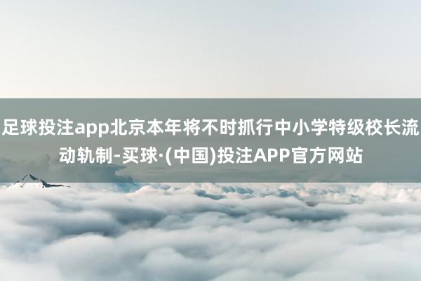 足球投注app北京本年将不时抓行中小学特级校长流动轨制-买球·(中国)投注APP官方网站