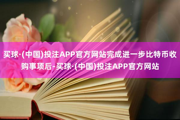 买球·(中国)投注APP官方网站完成进一步比特币收购事项后-买球·(中国)投注APP官方网站