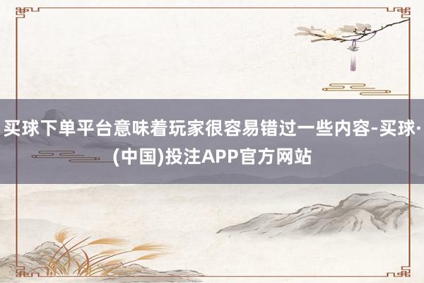 买球下单平台意味着玩家很容易错过一些内容-买球·(中国)投注APP官方网站