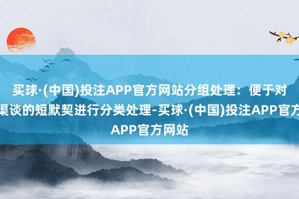 买球·(中国)投注APP官方网站分组处理：便于对不同渠谈的短默契进行分类处理-买球·(中国)投注APP官方网站