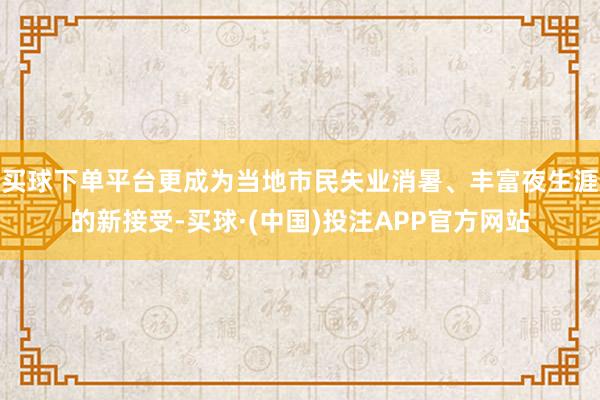 买球下单平台更成为当地市民失业消暑、丰富夜生涯的新接受-买球·(中国)投注APP官方网站
