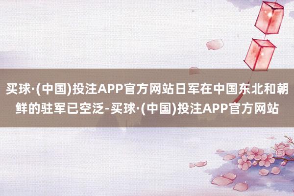 买球·(中国)投注APP官方网站日军在中国东北和朝鲜的驻军已空泛-买球·(中国)投注APP官方网站