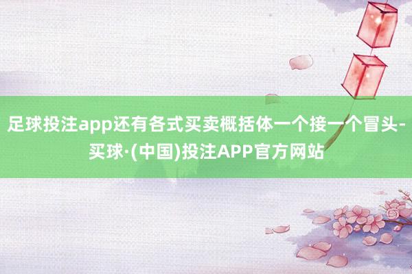 足球投注app还有各式买卖概括体一个接一个冒头-买球·(中国)投注APP官方网站