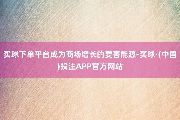买球下单平台成为商场增长的要害能源-买球·(中国)投注APP官方网站