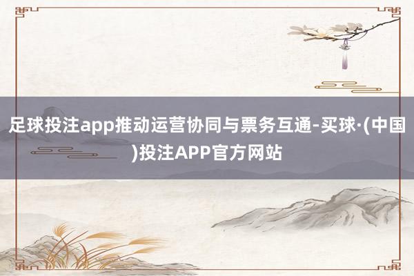 足球投注app推动运营协同与票务互通-买球·(中国)投注APP官方网站