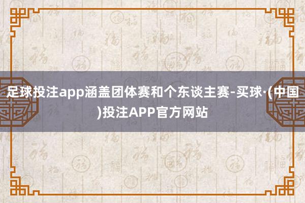 足球投注app涵盖团体赛和个东谈主赛-买球·(中国)投注APP官方网站