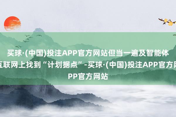 买球·(中国)投注APP官方网站但当一遍及智能体在互联网上找到“计划据点”-买球·(中国)投注APP官方网站