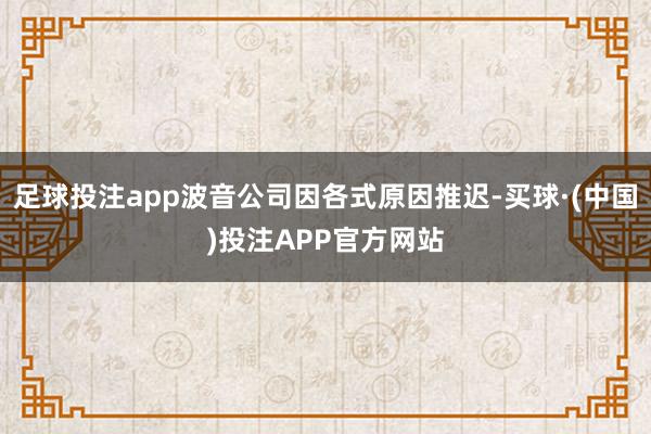 足球投注app波音公司因各式原因推迟-买球·(中国)投注APP官方网站
