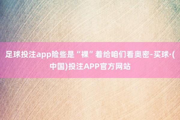 足球投注app险些是“裸”着给咱们看奥密-买球·(中国)投注APP官方网站