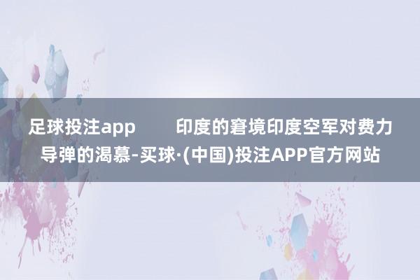 足球投注app        印度的窘境印度空军对费力导弹的渴慕-买球·(中国)投注APP官方网站