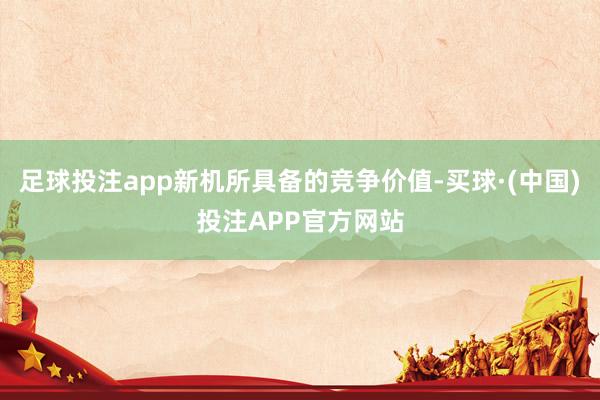 足球投注app新机所具备的竞争价值-买球·(中国)投注APP官方网站