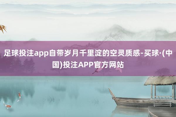 足球投注app自带岁月千里淀的空灵质感-买球·(中国)投注APP官方网站