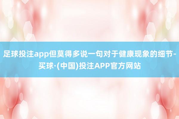 足球投注app但莫得多说一句对于健康现象的细节-买球·(中国)投注APP官方网站
