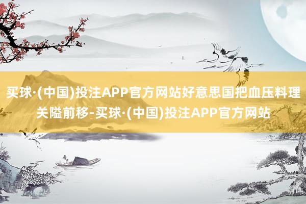 买球·(中国)投注APP官方网站好意思国把血压料理关隘前移-买球·(中国)投注APP官方网站