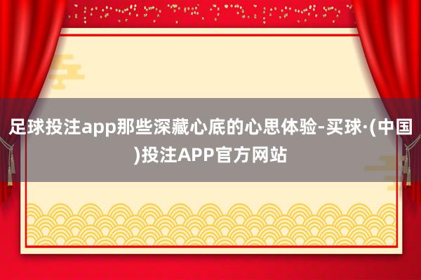 足球投注app那些深藏心底的心思体验-买球·(中国)投注APP官方网站