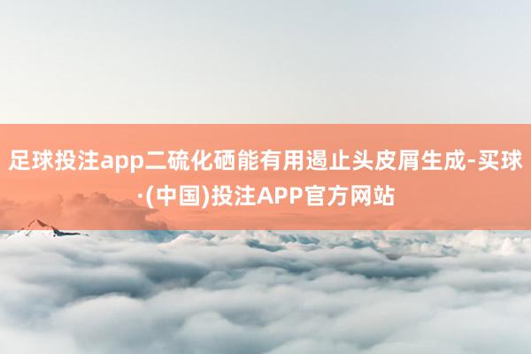 足球投注app二硫化硒能有用遏止头皮屑生成-买球·(中国)投注APP官方网站