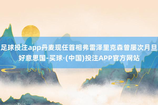 足球投注app丹麦现任首相弗雷泽里克森曾屡次月旦好意思国-买球·(中国)投注APP官方网站