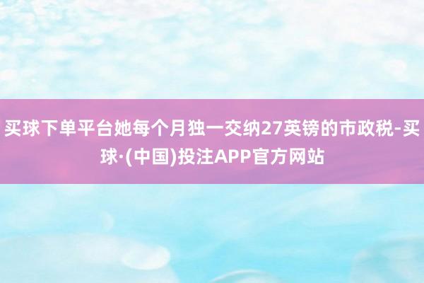买球下单平台她每个月独一交纳27英镑的市政税-买球·(中国)投注APP官方网站