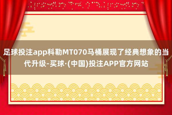 足球投注app科勒MT070马桶展现了经典想象的当代升级-买球·(中国)投注APP官方网站