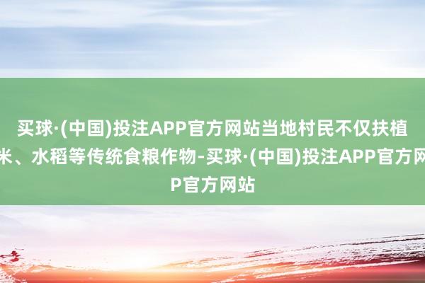 买球·(中国)投注APP官方网站当地村民不仅扶植玉米、水稻等传统食粮作物-买球·(中国)投注APP官方网站