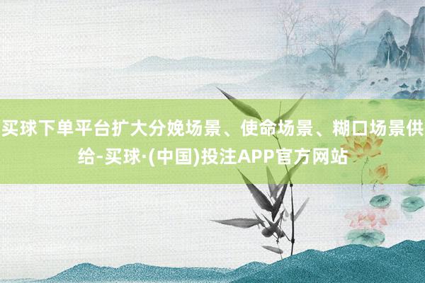 买球下单平台扩大分娩场景、使命场景、糊口场景供给-买球·(中国)投注APP官方网站