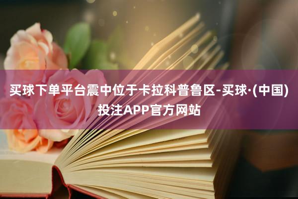 买球下单平台震中位于卡拉科普鲁区-买球·(中国)投注APP官方网站