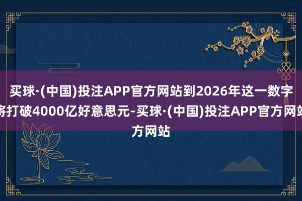 买球·(中国)投注APP官方网站到2026年这一数字将打破4000亿好意思元-买球·(中国)投注APP官方网站