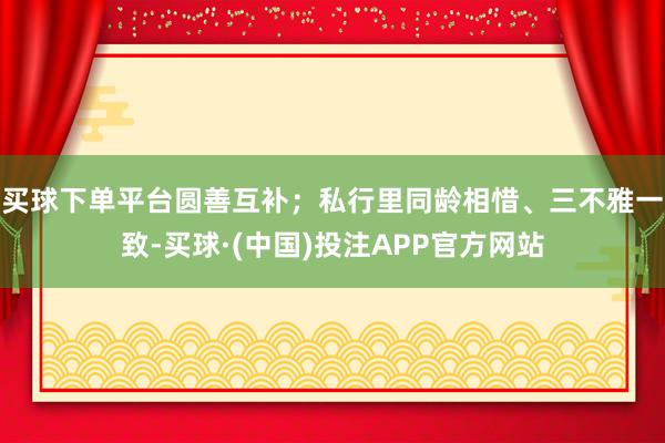 买球下单平台圆善互补；私行里同龄相惜、三不雅一致-买球·(中国)投注APP官方网站