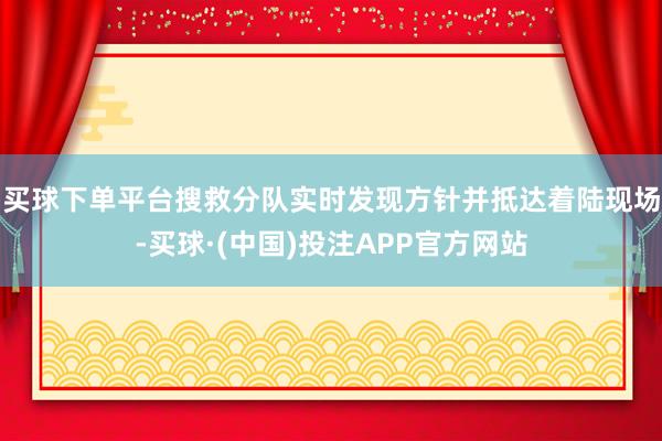 买球下单平台搜救分队实时发现方针并抵达着陆现场-买球·(中国)投注APP官方网站