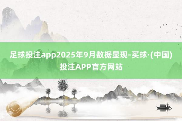 足球投注app2025年9月数据显现-买球·(中国)投注APP官方网站