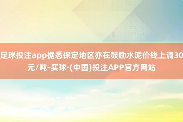 足球投注app据悉保定地区亦在鼓励水泥价钱上调30元/吨-买球·(中国)投注APP官方网站