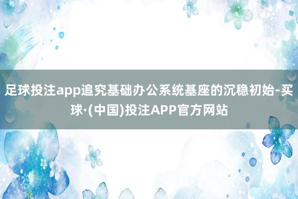 足球投注app追究基础办公系统基座的沉稳初始-买球·(中国)投注APP官方网站