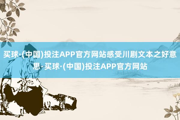 买球·(中国)投注APP官方网站感受川剧文本之好意思-买球·(中国)投注APP官方网站