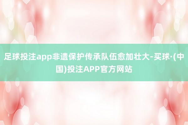 足球投注app非遗保护传承队伍愈加壮大-买球·(中国)投注APP官方网站