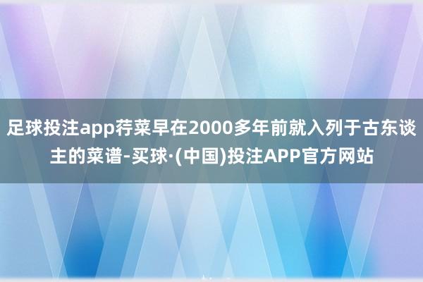 足球投注app荇菜早在2000多年前就入列于古东谈主的菜谱-买球·(中国)投注APP官方网站