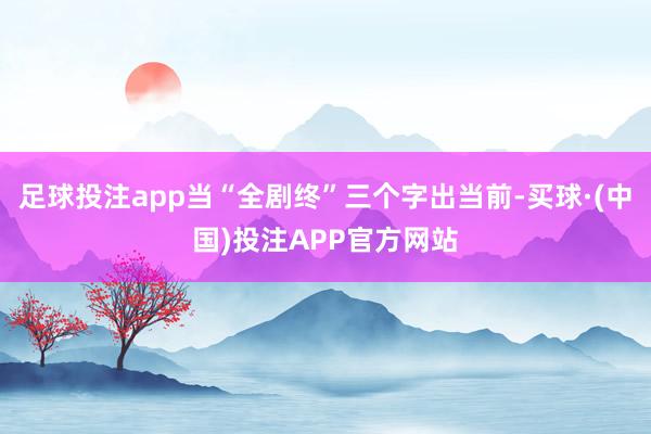 足球投注app当“全剧终”三个字出当前-买球·(中国)投注APP官方网站