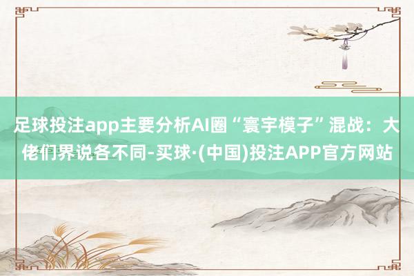 足球投注app主要分析AI圈“寰宇模子”混战：大佬们界说各不同-买球·(中国)投注APP官方网站