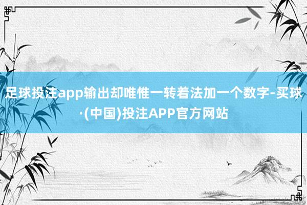 足球投注app输出却唯惟一转着法加一个数字-买球·(中国)投注APP官方网站