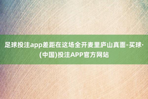 足球投注app差距在这场全开麦里庐山真面-买球·(中国)投注APP官方网站