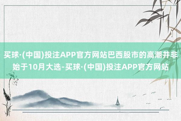 买球·(中国)投注APP官方网站巴西股市的高潮并非始于10月大选-买球·(中国)投注APP官方网站