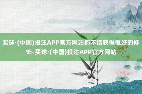 买球·(中国)投注APP官方网站都不错获得很好的修饰-买球·(中国)投注APP官方网站