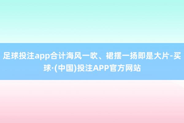 足球投注app合计海风一吹、裙摆一扬即是大片-买球·(中国)投注APP官方网站